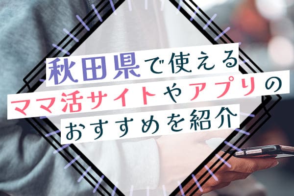 秋田県で使えるママ活サイトやアプリのおすすめを紹介