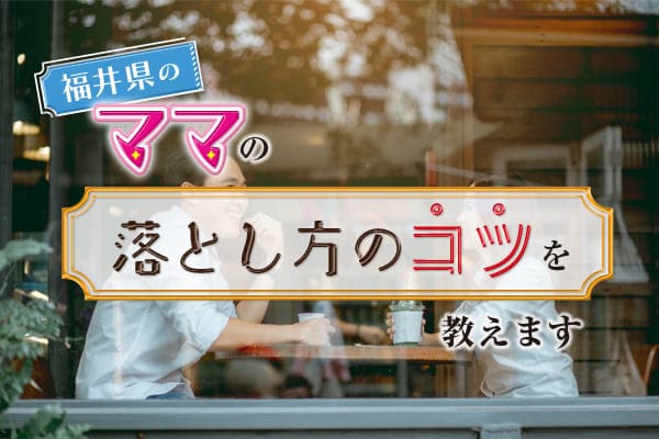 福井県のママの落とし方のコツを教えます